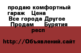 продаю комфортный гараж › Цена ­ 270 000 - Все города Другое » Продам   . Бурятия респ.